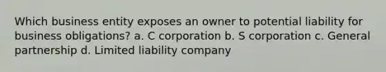 Which business entity exposes an owner to potential liability for business obligations? a. C corporation b. S corporation c. General partnership d. Limited liability company