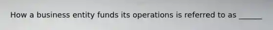 How a business entity funds its operations is referred to as ______