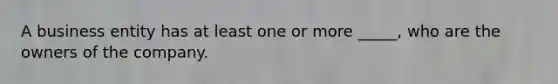 A business entity has at least one or more _____, who are the owners of the company.