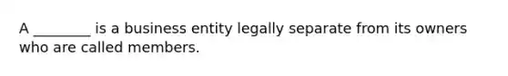 A ________ is a business entity legally separate from its owners who are called members.