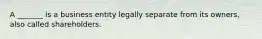 A _______ is a business entity legally separate from its owners, also called shareholders.