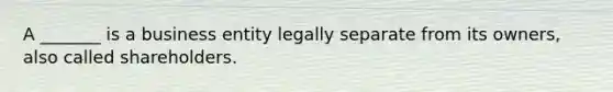 A _______ is a business entity legally separate from its owners, also called shareholders.