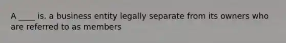 A ____ is. a business entity legally separate from its owners who are referred to as members