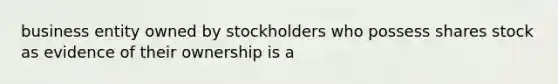 business entity owned by stockholders who possess shares stock as evidence of their ownership is a