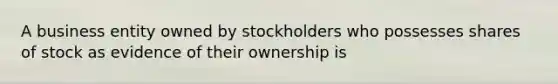 A business entity owned by stockholders who possesses shares of stock as evidence of their ownership is