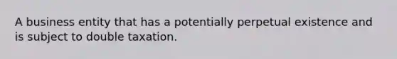 A business entity that has a potentially perpetual existence and is subject to double taxation.