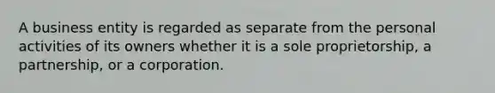 A business entity is regarded as separate from the personal activities of its owners whether it is a sole proprietorship, a partnership, or a corporation.