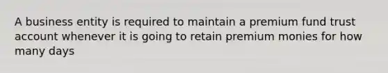 A business entity is required to maintain a premium fund trust account whenever it is going to retain premium monies for how many days