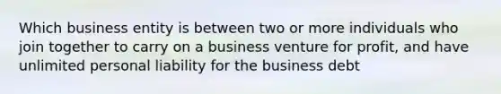 Which business entity is between two or more individuals who join together to carry on a business venture for profit, and have unlimited personal liability for the business debt