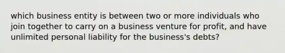 which business entity is between two or more individuals who join together to carry on a business venture for profit, and have unlimited personal liability for the business's debts?