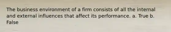 The business environment of a firm consists of all the internal and external influences that affect its performance. a. True b. False