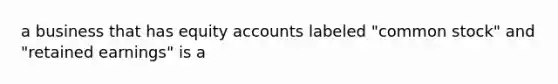 a business that has equity accounts labeled "common stock" and "retained earnings" is a