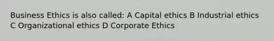 Business Ethics is also called: A Capital ethics B Industrial ethics C Organizational ethics D Corporate Ethics