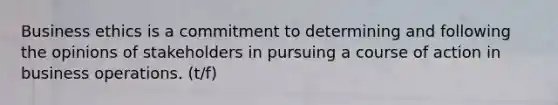 Business ethics is a commitment to determining and following the opinions of stakeholders in pursuing a course of action in business operations. (t/f)