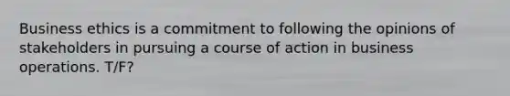 Business ethics is a commitment to following the opinions of stakeholders in pursuing a course of action in business operations. T/F?