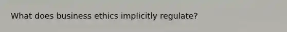 What does business ethics implicitly regulate?