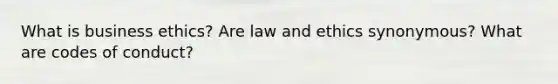 What is business ethics? Are law and ethics synonymous? What are codes of conduct?