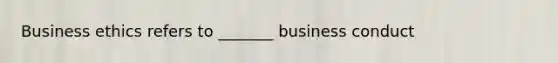 Business ethics refers to _______ business conduct