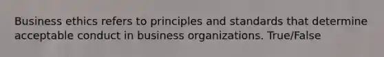 Business ethics refers to principles and standards that determine acceptable conduct in business organizations. True/False