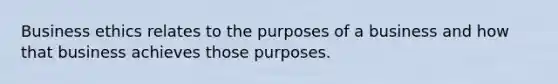 Business ethics relates to the purposes of a business and how that business achieves those purposes.