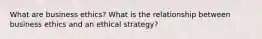 What are business ethics? What is the relationship between business ethics and an ethical strategy?