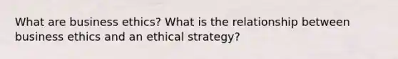 What are business ethics? What is the relationship between business ethics and an ethical strategy?