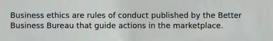 Business ethics are rules of conduct published by the Better Business Bureau that guide actions in the marketplace.