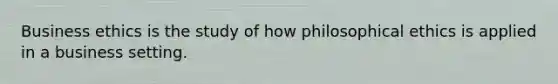 Business ethics is the study of how philosophical ethics is applied in a business setting.