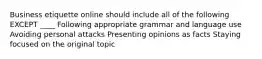 Business etiquette online should include all of the following EXCEPT ____ Following appropriate grammar and language use Avoiding personal attacks Presenting opinions as facts Staying focused on the original topic