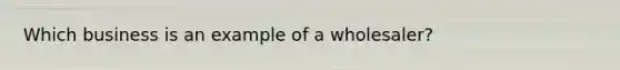 Which business is an example of a wholesaler?