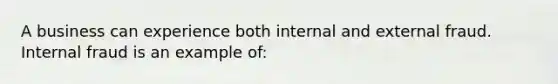 A business can experience both internal and external fraud. Internal fraud is an example of: