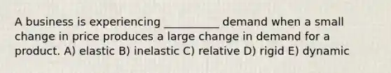 A business is experiencing __________ demand when a small change in price produces a large change in demand for a product. A) elastic B) inelastic C) relative D) rigid E) dynamic