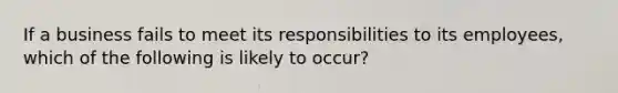 If a business fails to meet its responsibilities to its employees, which of the following is likely to occur?