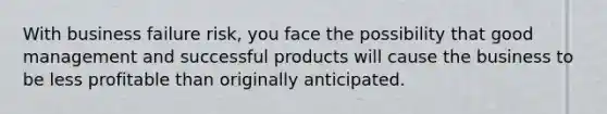 With business failure risk, you face the possibility that good management and successful products will cause the business to be less profitable than originally anticipated.