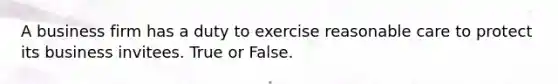 A business firm has a duty to exercise reasonable care to protect its business invitees. True or False.