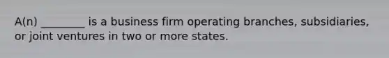 A(n) ________ is a business firm operating branches, subsidiaries, or joint ventures in two or more states.