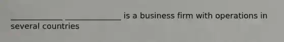 _____________ ______________ is a business firm with operations in several countries