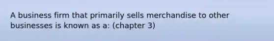 A business firm that primarily sells merchandise to other businesses is known as a: (chapter 3)