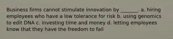 Business firms cannot stimulate innovation by _______. a. hiring employees who have a low tolerance for risk b. using genomics to edit DNA c. investing time and money d. letting employees know that they have the freedom to fail