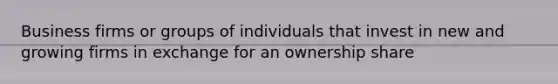 Business firms or groups of individuals that invest in new and growing firms in exchange for an ownership share