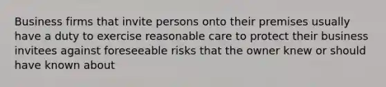 Business firms that invite persons onto their premises usually have a duty to exercise reasonable care to protect their business invitees against foreseeable risks that the owner knew or should have known about