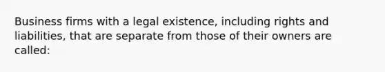 Business firms with a legal existence, including rights and liabilities, that are separate from those of their owners are called: