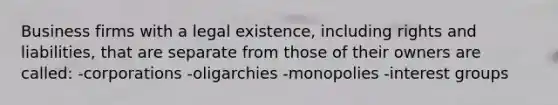 Business firms with a legal existence, including rights and liabilities, that are separate from those of their owners are called: -corporations -oligarchies -monopolies -interest groups