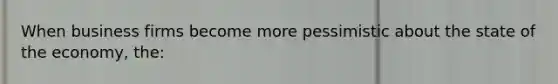 When business firms become more pessimistic about the state of the economy, the:
