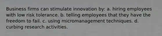 Business firms can stimulate innovation by: a. hiring employees with low risk tolerance. b. telling employees that they have the freedom to fail. c. using micromanagement techniques. d. curbing research activities.