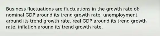 Business fluctuations are fluctuations in the growth rate of: nominal GDP around its trend growth rate. unemployment around its trend growth rate. real GDP around its trend growth rate. inflation around its trend growth rate.