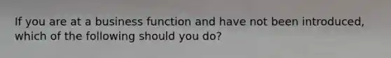 If you are at a business function and have not been introduced, which of the following should you do?