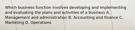 Which business function involves developing and implementing and evaluating the plans and activities of a business A. Management and administration B. Accounting and finance C. Marketing D. Operations