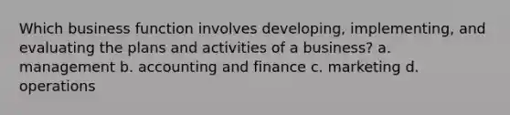 Which business function involves developing, implementing, and evaluating the plans and activities of a business? a. management b. accounting and finance c. marketing d. operations