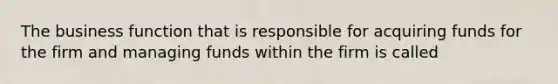 The business function that is responsible for acquiring funds for the firm and managing funds within the firm is called